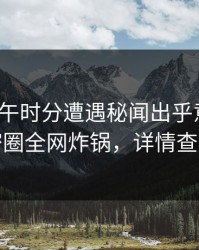 大V在中午时分遭遇秘闻出乎意料,微密圈全网炸锅,详情查看