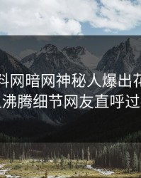 今日爆料网暗网神秘人爆出花絮，热血沸腾细节网友直呼过瘾