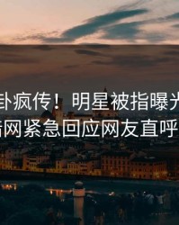 昨晚八卦疯传！明星被指曝光，爆料网暗网紧急回应网友直呼过瘾