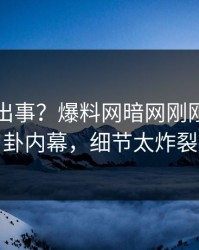 明星又出事？爆料网暗网刚刚曝出八卦内幕，细节太炸裂
