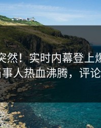 查看太突然！实时内幕登上爆料网暗网，当事人热血沸腾，评论区炸了