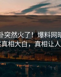 本周八卦突然火了！爆料网暗网明星居然真相大白，真相让人瞠目