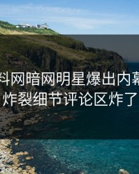 昨晚爆料网暗网明星爆出内幕，全网炸裂细节评论区炸了
