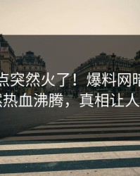昨晚热点突然火了！爆料网暗网明星居然热血沸腾，真相让人瞠目