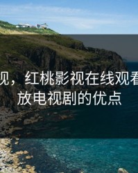 红桃影视,红桃影视在线观看免费播放电视剧的优点