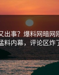 神秘人又出事？爆料网暗网刚刚曝出猛料内幕，评论区炸了