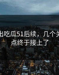 被人翻出吃瓜51后续，几个关键争议点终于接上了