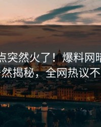 昨晚热点突然火了！爆料网暗网明星居然揭秘，全网热议不断
