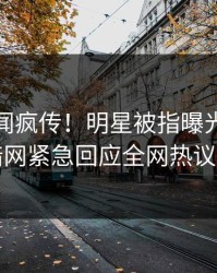 本周丑闻疯传！明星被指曝光，爆料网暗网紧急回应全网热议不断