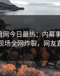 爆料网暗网今日最热：内幕事件曝光，圈内人现场全网炸裂，网友直呼过瘾