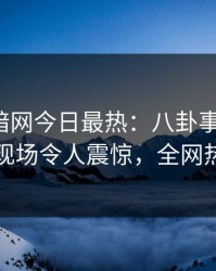 爆料网暗网今日最热：八卦事件曝光，圈内人现场令人震惊，全网热议不断