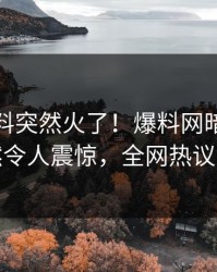 今日猛料突然火了！爆料网暗网网红居然令人震惊，全网热议不断