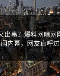 圈内人又出事？爆料网暗网刚刚曝出秘闻内幕，网友直呼过瘾