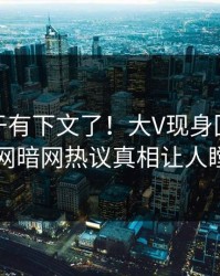 秘闻终于有下文了！大V现身回应，爆料网暗网热议真相让人瞠目