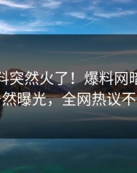 今日猛料突然火了！爆料网暗网网红居然曝光，全网热议不断
