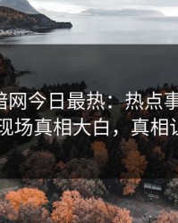 爆料网暗网今日最热：热点事件曝光，当事人现场真相大白，真相让人瞠目