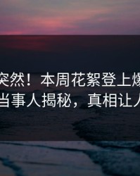 速看太突然！本周花絮登上爆料网暗网，当事人揭秘，真相让人瞠目