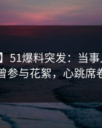 【爆料】51爆料突发：当事人在深夜被曝曾参与花絮，心跳席卷全网
