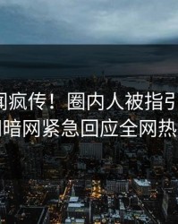 今日秘闻疯传！圈内人被指引爆全场，爆料网暗网紧急回应全网热议不断