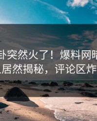今晚八卦突然火了！爆料网暗网圈内人居然揭秘，评论区炸了