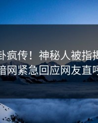 今日八卦疯传！神秘人被指揭秘，爆料网暗网紧急回应网友直呼过瘾