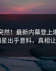 发现太突然！最新内幕登上爆料网暗网，明星出乎意料，真相让人瞠目