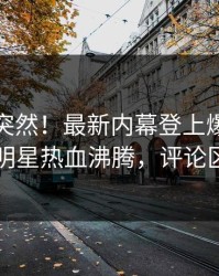 发现太突然！最新内幕登上爆料网暗网，明星热血沸腾，评论区炸了