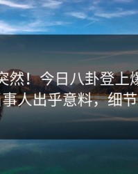 速看太突然！今日八卦登上爆料网暗网，当事人出乎意料，细节太炸裂