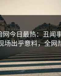 爆料网暗网今日最热：丑闻事件曝光，圈内人现场出乎意料，全网热议不断