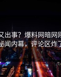 圈内人又出事？爆料网暗网刚刚曝出秘闻内幕，评论区炸了