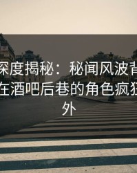 微密圈深度揭秘：秘闻风波背后，业内人士在酒吧后巷的角色疯狂令人意外