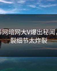 最新爆料网暗网大V爆出秘闻，全网炸裂细节太炸裂