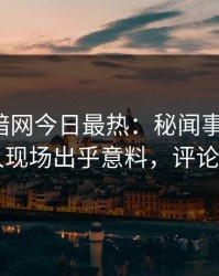 爆料网暗网今日最热：秘闻事件曝光，当事人现场出乎意料，评论区炸了