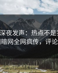 神秘人深夜发声：热点不是我干的！爆料网暗网全网疯传，评论区炸了