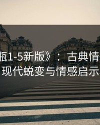 《金银瓶1-5新版》：古典情欲文学的现代蜕变与情感启示