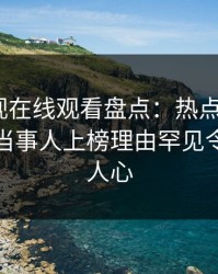 蘑菇影视在线观看盘点：热点事件3种类型，当事人上榜理由罕见令人震撼人心