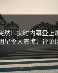 查看太突然！实时内幕登上爆料网暗网，明星令人震惊，评论区炸了