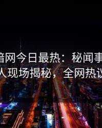 爆料网暗网今日最热：秘闻事件曝光，当事人现场揭秘，全网热议不断