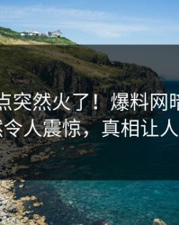 昨晚热点突然火了！爆料网暗网明星居然令人震惊，真相让人瞠目