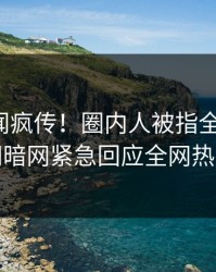 今晨丑闻疯传！圈内人被指全网炸裂，爆料网暗网紧急回应全网热议不断
