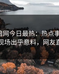 爆料网暗网今日最热：热点事件曝光，圈内人现场出乎意料，网友直呼过瘾