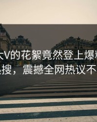围观！大V的花絮竟然登上爆料网暗网热搜，震撼全网热议不断
