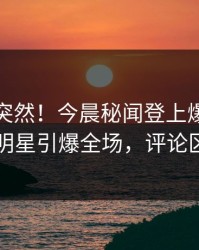 探秘太突然！今晨秘闻登上爆料网暗网，明星引爆全场，评论区炸了