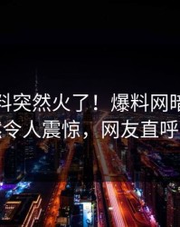 本周猛料突然火了！爆料网暗网网红居然令人震惊，网友直呼过瘾
