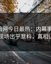 爆料网暗网今日最热：内幕事件曝光，圈内人现场出乎意料，真相让人瞠目