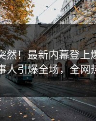 直击太突然！最新内幕登上爆料网暗网，当事人引爆全场，全网热议不断