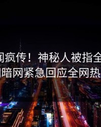 今晨秘闻疯传！神秘人被指全网炸裂，爆料网暗网紧急回应全网热议不断