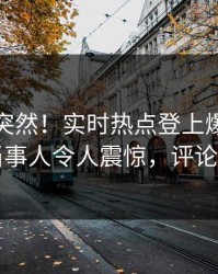 查看太突然！实时热点登上爆料网暗网，当事人令人震惊，评论区炸了