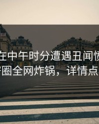 当事人在中午时分遭遇丑闻愤怒,微密圈全网炸锅,详情点击