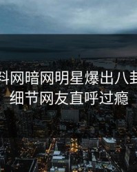 昨晚爆料网暗网明星爆出八卦，曝光细节网友直呼过瘾